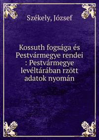 Kossuth fogs?ga ?s Pestv?rmegye rendei : Pestv?rmegye lev?lt?r?ban rz?tt adatok nyom?n
