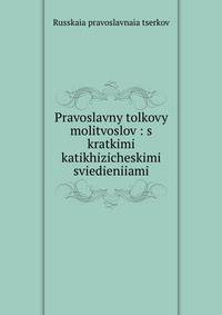 Pravoslavny tolkovy molitvoslov : s kratkimi katikhizicheskimi sviedieniiami