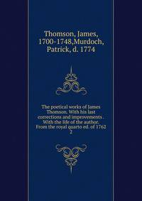 The poetical works of James Thomson. With his last corrections and improvements . With the life of the author. From the royal quarto ed. of 1762. 2