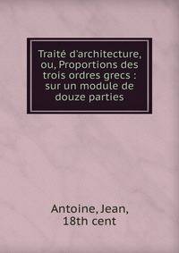 Trait? d'architecture, ou, Proportions des trois ordres grecs : sur un module de douze parties