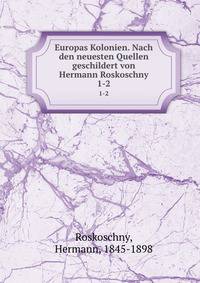 Europas Kolonien. Nach den neuesten Quellen geschildert von Hermann Roskoschny. 1-2