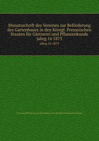 Monatsschrift des Vereines zur Befrderung des Gartenbaues in den Knigl. Preussischen Staaten fr Grtnerei und Pflanzenkunde. jahrg.16 1873