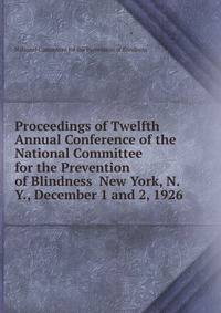 Proceedings of Twelfth Annual Conference of the National Committee for the Prevention of Blindness New York, N.Y., December 1 and 2, 1926