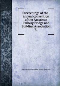 Proceedings of the . annual convention of the American Railway Bridge and Building Association. 71