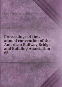Proceedings of the . annual convention of the American Railway Bridge and Building Association. 66