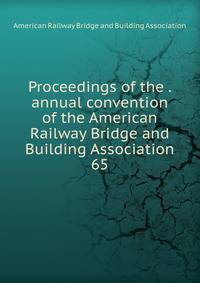 Proceedings of the . annual convention of the American Railway Bridge and Building Association. 65