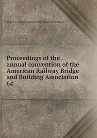 Proceedings of the . annual convention of the American Railway Bridge and Building Association. 64