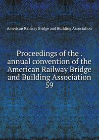Proceedings of the . annual convention of the American Railway Bridge and Building Association. 59