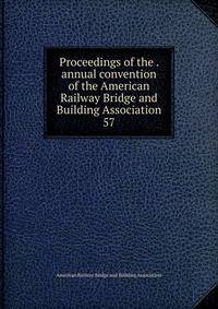 Proceedings of the . annual convention of the American Railway Bridge and Building Association. 57