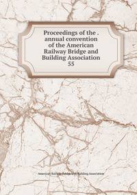 Proceedings of the . annual convention of the American Railway Bridge and Building Association. 55
