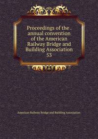 Proceedings of the . annual convention of the American Railway Bridge and Building Association. 53