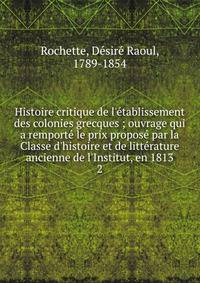 Histoire critique de l'?tablissement des colonies grecques ; ouvrage qui a remport? le prix propos? par la Classe d'histoire et de litt?rature ancienne de l'Institut, en 1813