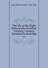 The life of the Right Honourable Stratford Canning, viscount Stratford de Redcliffe. v.1