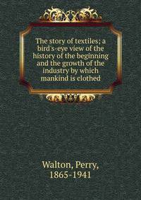 The story of textiles; a bird's-eye view of the history of the beginning and the growth of the industry by which mankind is clothed