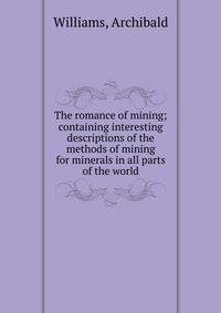 The romance of mining; containing interesting descriptions of the methods of mining for minerals in all parts of the world