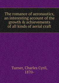 The romance of aeronautics, an interesting account of the growth &amp; achievements of all kinds of aerial craft