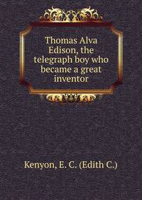 Thomas Alva Edison, the telegraph boy who became a great inventor