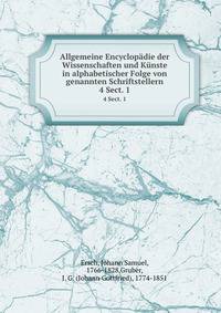 Allgemeine Encyclopdie der Wissenschaften und Knste in alphabetischer Folge von genannten Schriftstellern. 4 Sect. 1