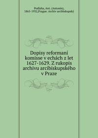 Dopisy reforman? komisse v ech?ch z let 1627-1629. Z rukopis archivu arcibiskupsk?ho v Praze
