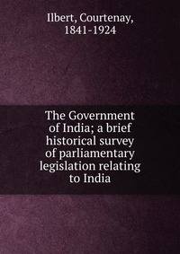The Government of India; a brief historical survey of parliamentary legislation relating to India