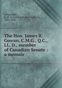 The Hon. James R. Gowan, C.M.G., Q.C., LL. D., member of Canadian Senate : a memoir