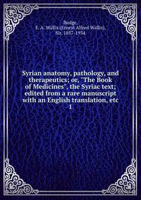Syrian anatomy, pathology, and therapeutics; or, "The Book of Medicines", the Syriac text; edited from a rare manuscript with an English translation, etc. 1