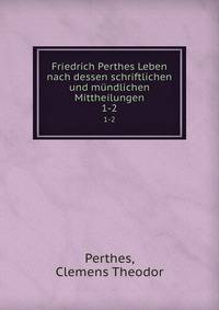 Friedrich Perthes Leben nach dessen schriftlichen und mndlichen Mittheilungen. 1-2
