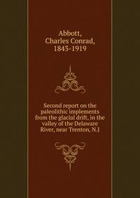 Second report on the paleolithic implements from the glacial drift, in the valley of the Delaware River, near Trenton, N.J