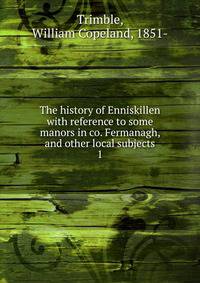 The history of Enniskillen with reference to some manors in co. Fermanagh, and other local subjects. 1