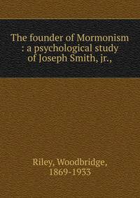 The founder of Mormonism : a psychological study of Joseph Smith, jr.,