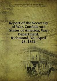 Report of the Secretary of War, Confederate States of America, War Department, Richmond, Va., April 28, 1864