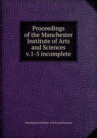 Proceedings of the Manchester Institute of Arts and Sciences. v.1-5 incomplete