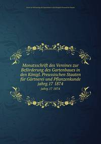 Monatsschrift des Vereines zur Befrderung des Gartenbaues in den Knigl. Preussischen Staaten fr Grtnerei und Pflanzenkunde. jahrg.17 1874