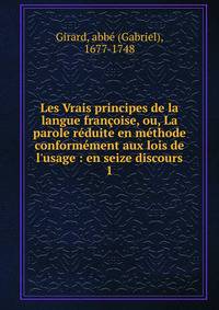 Les Vrais principes de la langue fran?oise, ou, La parole r?duite en m?thode conform?ment aux lois de l'usage : en seize discours