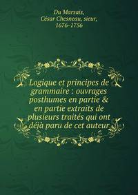 Logique et principes de grammaire : ouvrages posthumes en partie &amp; en partie extraits de plusieurs trait?s qui ont d?j? paru de cet auteur
