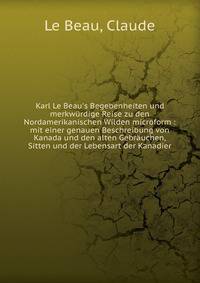 Karl Le Beau's Begebenheiten und merkw?rdige Reise zu den Nordamerikanischen Wilden microform : mit einer genauen Beschreibung von Kanada und den alten Gebr?uchen, Sitten und der Lebensart der Kanadier