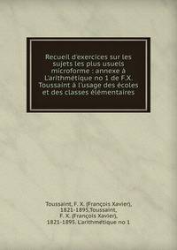 Recueil d'exercices sur les sujets les plus usuels microforme : annexe ? L'arithm?tique no 1 de F.X. Toussaint ? l'usage des ?coles et des classes ?l?mentaires