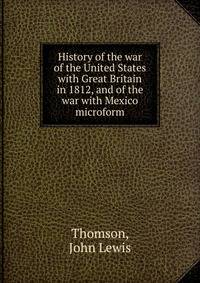 History of the war of the United States with Great Britain in 1812, and of the war with Mexico microform
