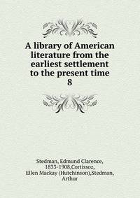 A library of American literature from the earliest settlement to the present time. 8