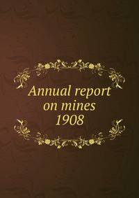 Annual report on mines. 1908