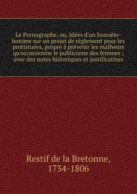 Le Pornographe, ou, Id?es d'un honn?te-homme sur un projet de r?glement pour les protistu?es, propre ? pr?venir les malheurs qu'occassionne le publicisme des femmes ; avec des notes historiques et justificatives