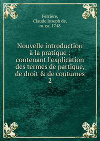 Nouvelle introduction ? la pratique : contenant l'explication des termes de partique, de droit &amp; de coutumes