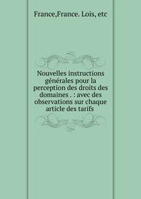 Nouvelles instructions g?n?rales pour la perception des droits des domaines . : avec des observations sur chaque article des tarifs