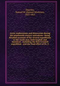Arctic explorations and discoveries during the nineteenth century microform : being detailed accounts of the several expeditions to the north seas, both English and American . including the first Grinnell expedition . and the final effort of Dr. E.