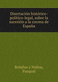Disertacion historico-politico-legal, sobre la sucesion a la corona de Espana