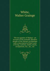 The sea gypsies of Malaya : an account of the nomadic Mawken people of the Mergui archipelago with a description of their ways of living, customs, habits, boats, occupations, &amp;c., &amp;c., &amp;c.