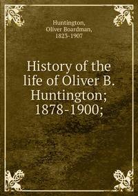 History of the life of Oliver B. Huntington; 1878-1900;