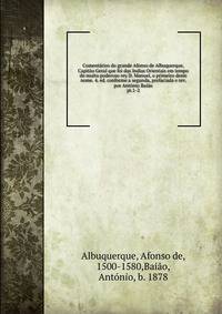 Comentrios do grande Afonso de Albuquerque, Capito Geral que foi das Indias Orientais em tempo do muito poderoso rey D. Manuel, o primeiro deste nome. 4. ed. conforme a segunda, prefaciada e rev. por Antnio Baio. pt.1-2