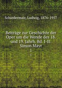 Beitrge zur Geschichte der Oper um die Wende des 18. und 19. Jahrh. Bd. I-II: Simon Mayr. 1