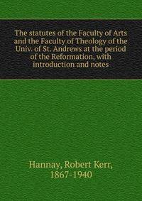The statutes of the Faculty of Arts and the Faculty of Theology of the Univ. of St. Andrews at the period of the Reformation, with introduction and notes